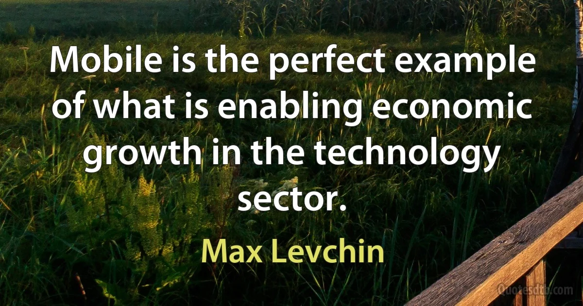 Mobile is the perfect example of what is enabling economic growth in the technology sector. (Max Levchin)