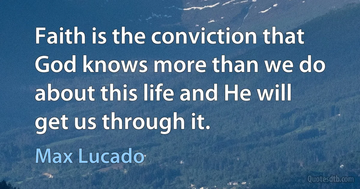 Faith is the conviction that God knows more than we do about this life and He will get us through it. (Max Lucado)