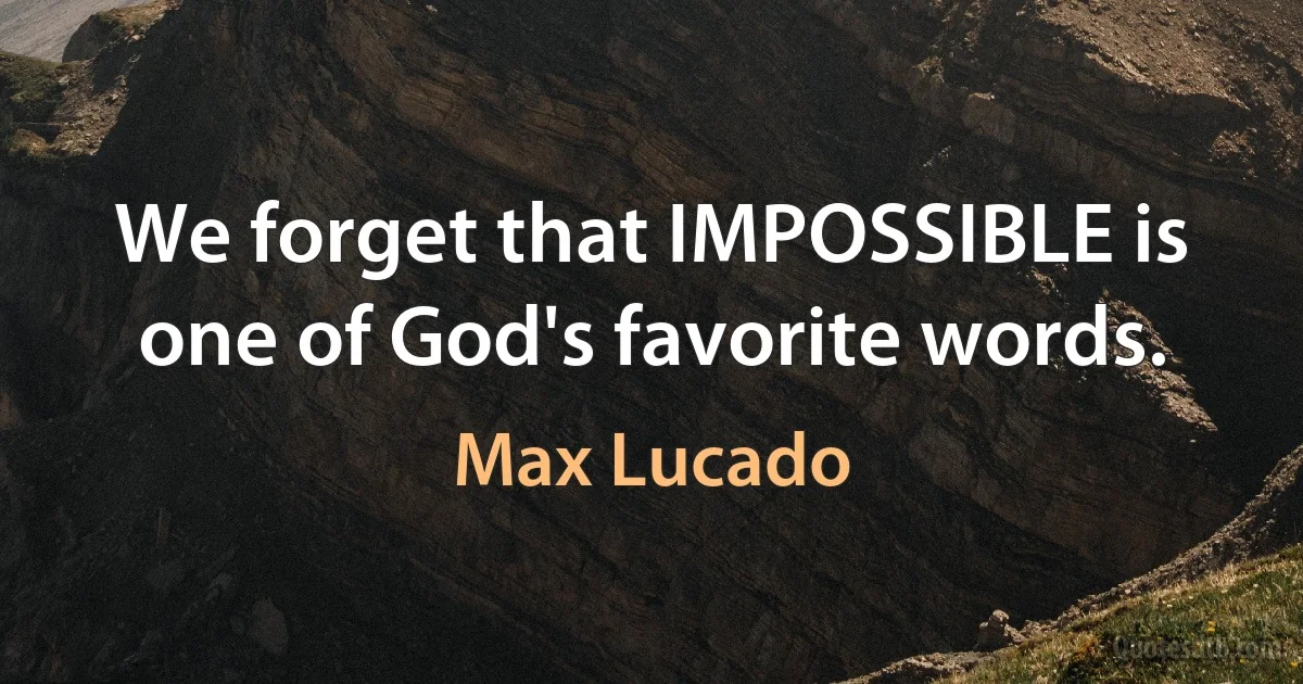 We forget that IMPOSSIBLE is one of God's favorite words. (Max Lucado)