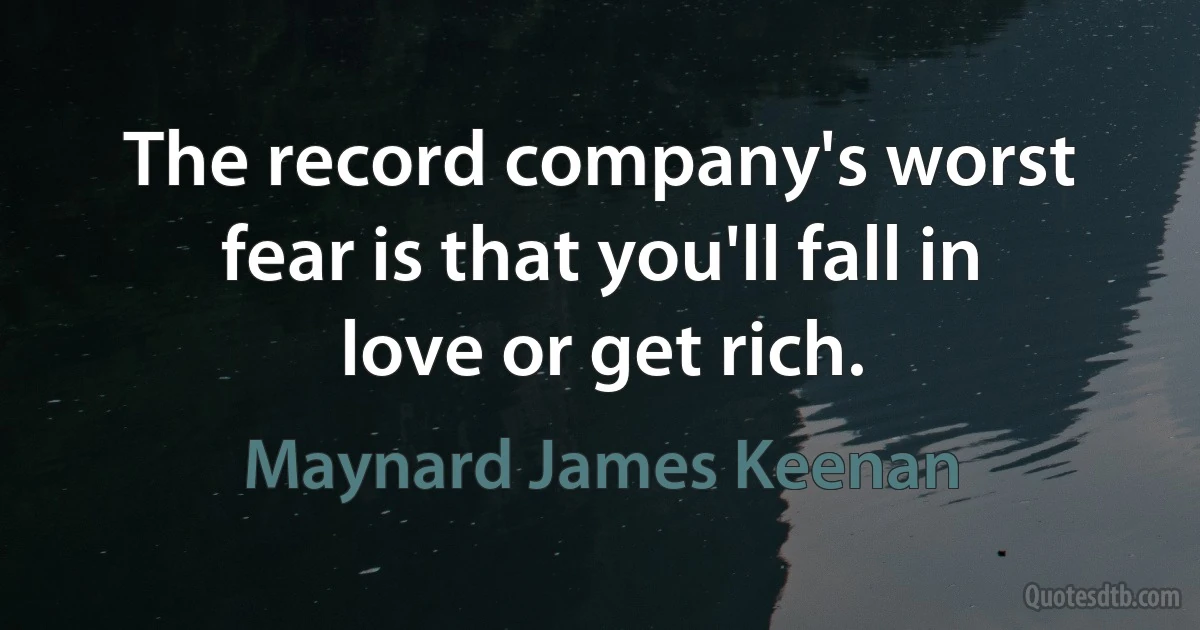 The record company's worst fear is that you'll fall in love or get rich. (Maynard James Keenan)