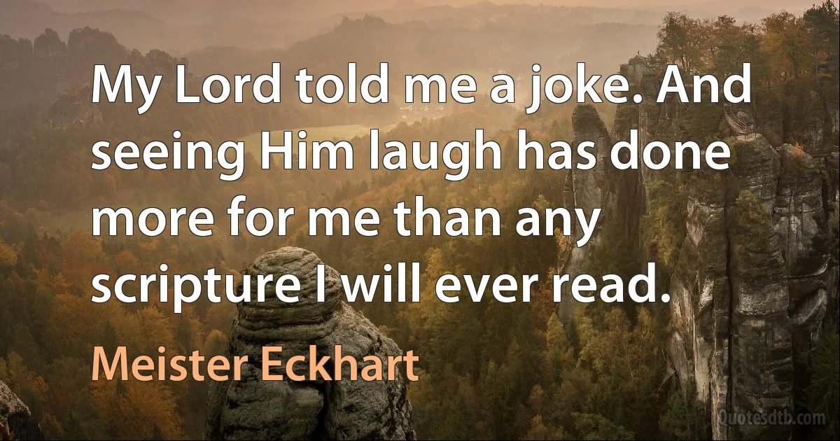 My Lord told me a joke. And seeing Him laugh has done more for me than any scripture I will ever read. (Meister Eckhart)