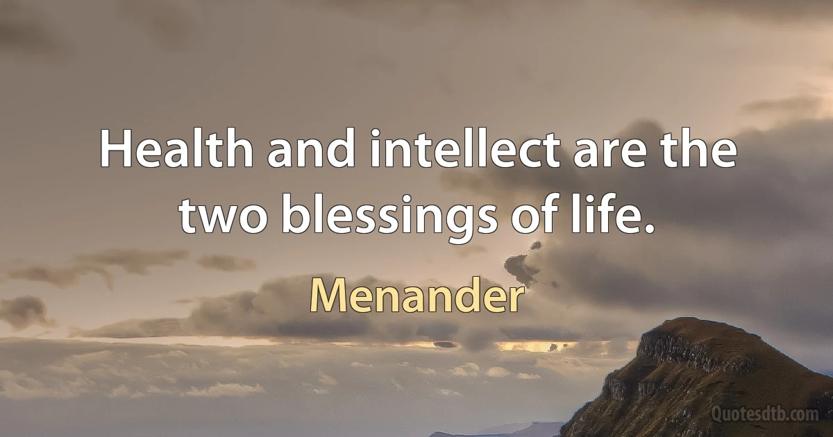 Health and intellect are the two blessings of life. (Menander)