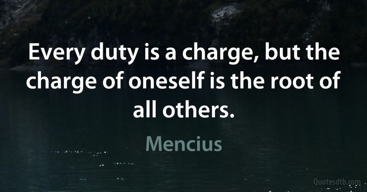 Every duty is a charge, but the charge of oneself is the root of all others. (Mencius)