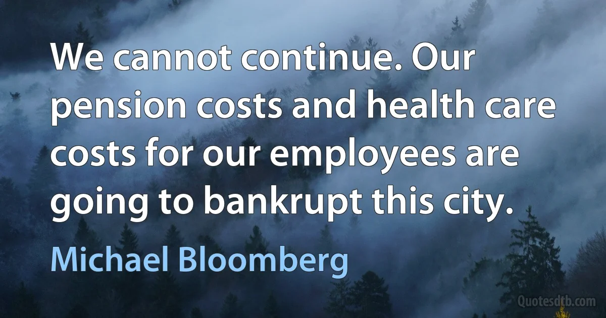 We cannot continue. Our pension costs and health care costs for our employees are going to bankrupt this city. (Michael Bloomberg)