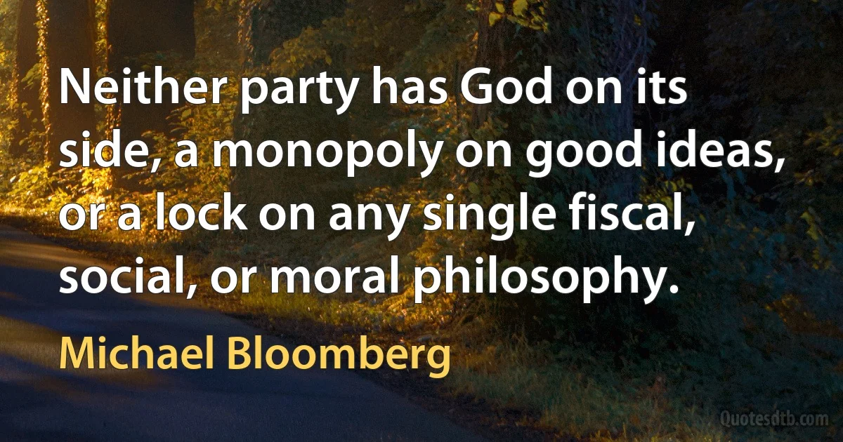 Neither party has God on its side, a monopoly on good ideas, or a lock on any single fiscal, social, or moral philosophy. (Michael Bloomberg)