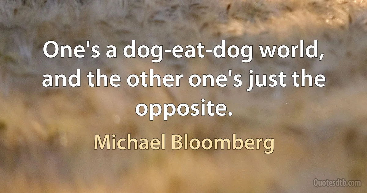 One's a dog-eat-dog world, and the other one's just the opposite. (Michael Bloomberg)