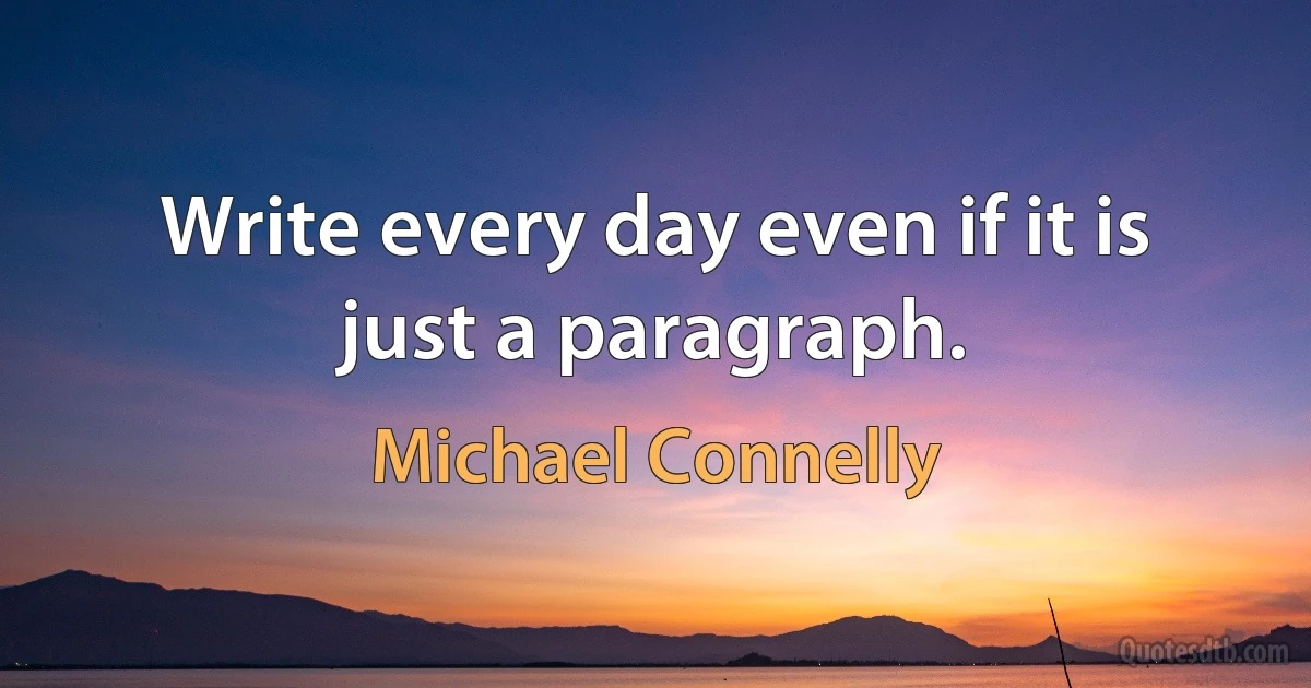 Write every day even if it is just a paragraph. (Michael Connelly)