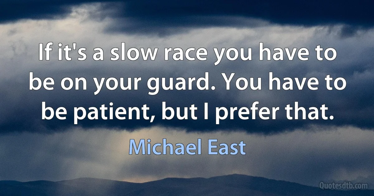 If it's a slow race you have to be on your guard. You have to be patient, but I prefer that. (Michael East)