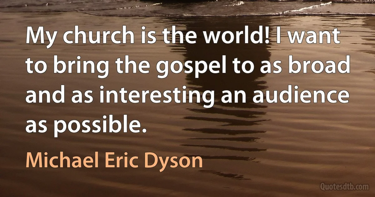 My church is the world! I want to bring the gospel to as broad and as interesting an audience as possible. (Michael Eric Dyson)