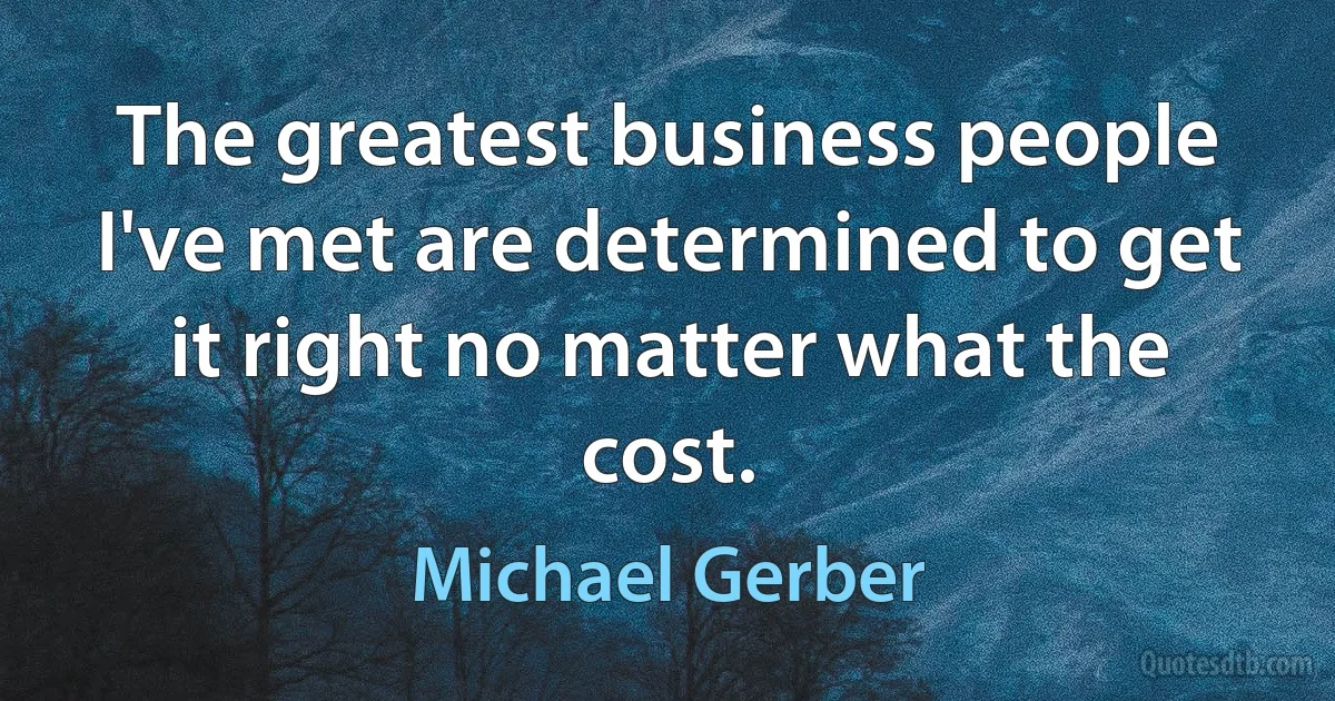 The greatest business people I've met are determined to get it right no matter what the cost. (Michael Gerber)