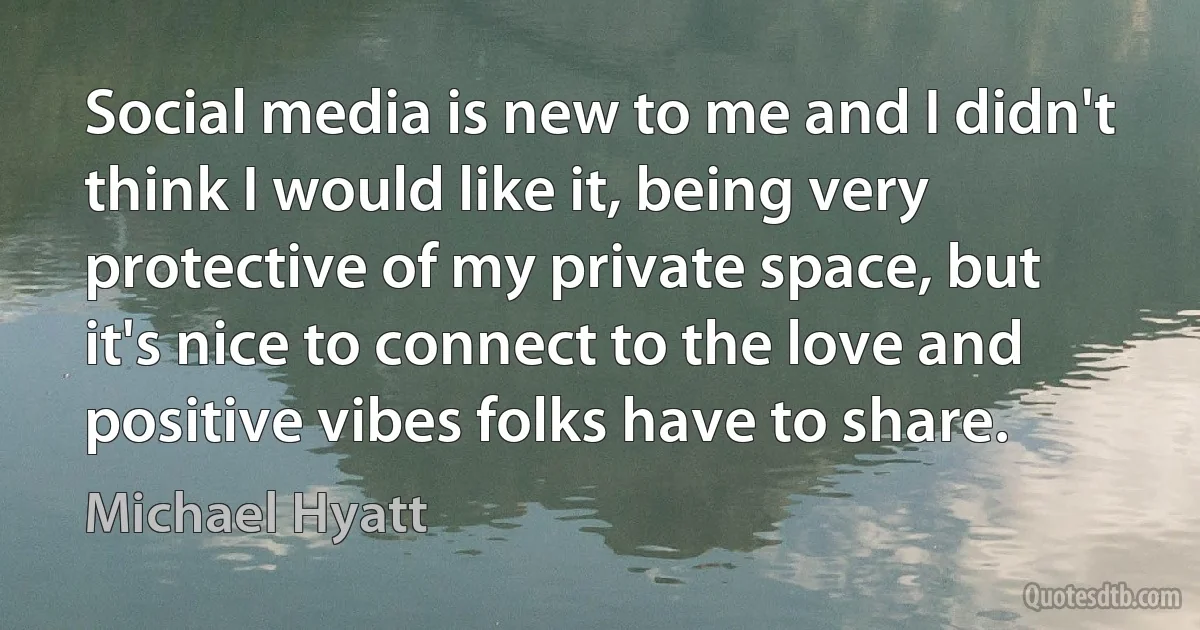 Social media is new to me and I didn't think I would like it, being very protective of my private space, but it's nice to connect to the love and positive vibes folks have to share. (Michael Hyatt)