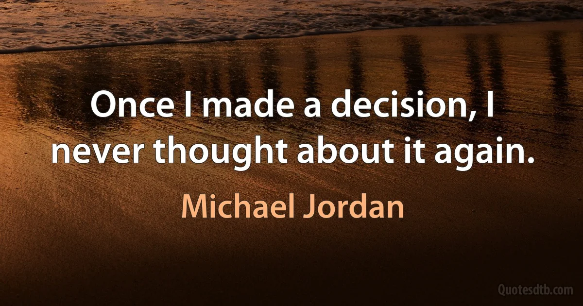 Once I made a decision, I never thought about it again. (Michael Jordan)