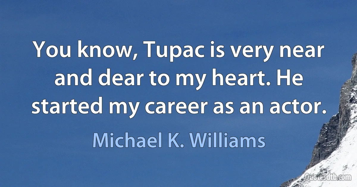 You know, Tupac is very near and dear to my heart. He started my career as an actor. (Michael K. Williams)