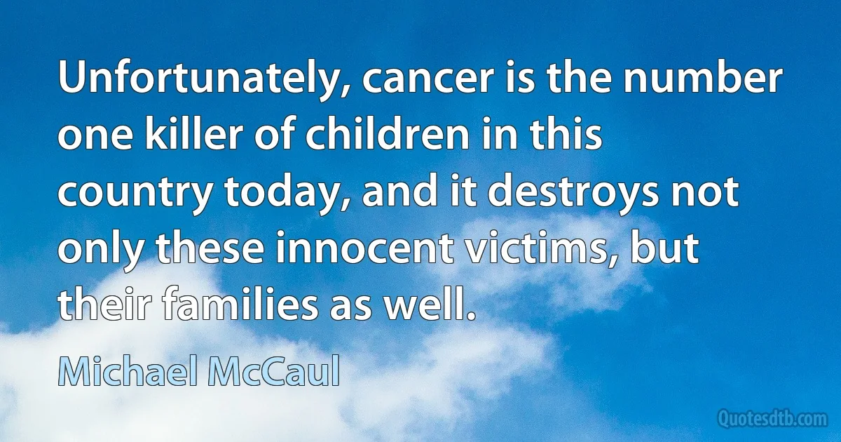 Unfortunately, cancer is the number one killer of children in this country today, and it destroys not only these innocent victims, but their families as well. (Michael McCaul)