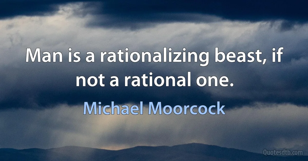 Man is a rationalizing beast, if not a rational one. (Michael Moorcock)