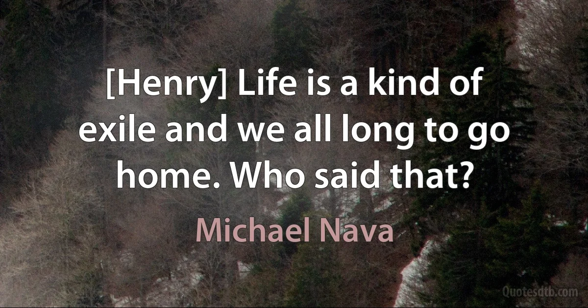 [Henry] Life is a kind of exile and we all long to go home. Who said that? (Michael Nava)