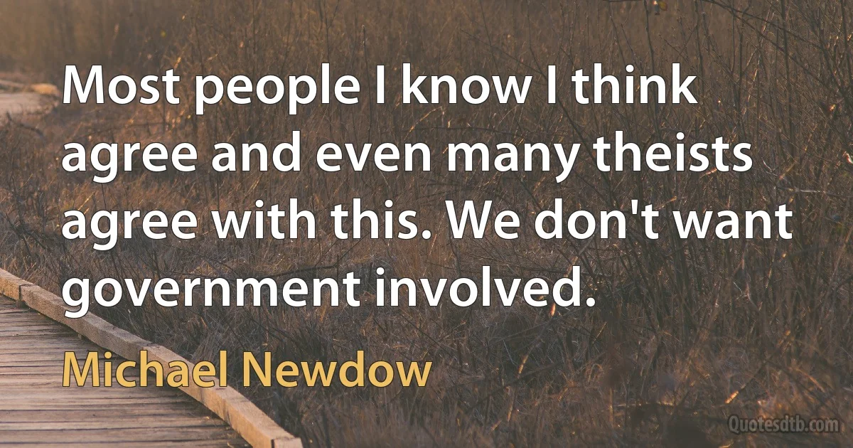 Most people I know I think agree and even many theists agree with this. We don't want government involved. (Michael Newdow)