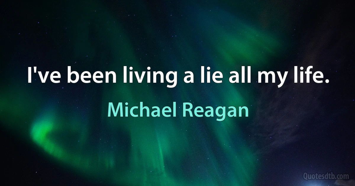 I've been living a lie all my life. (Michael Reagan)