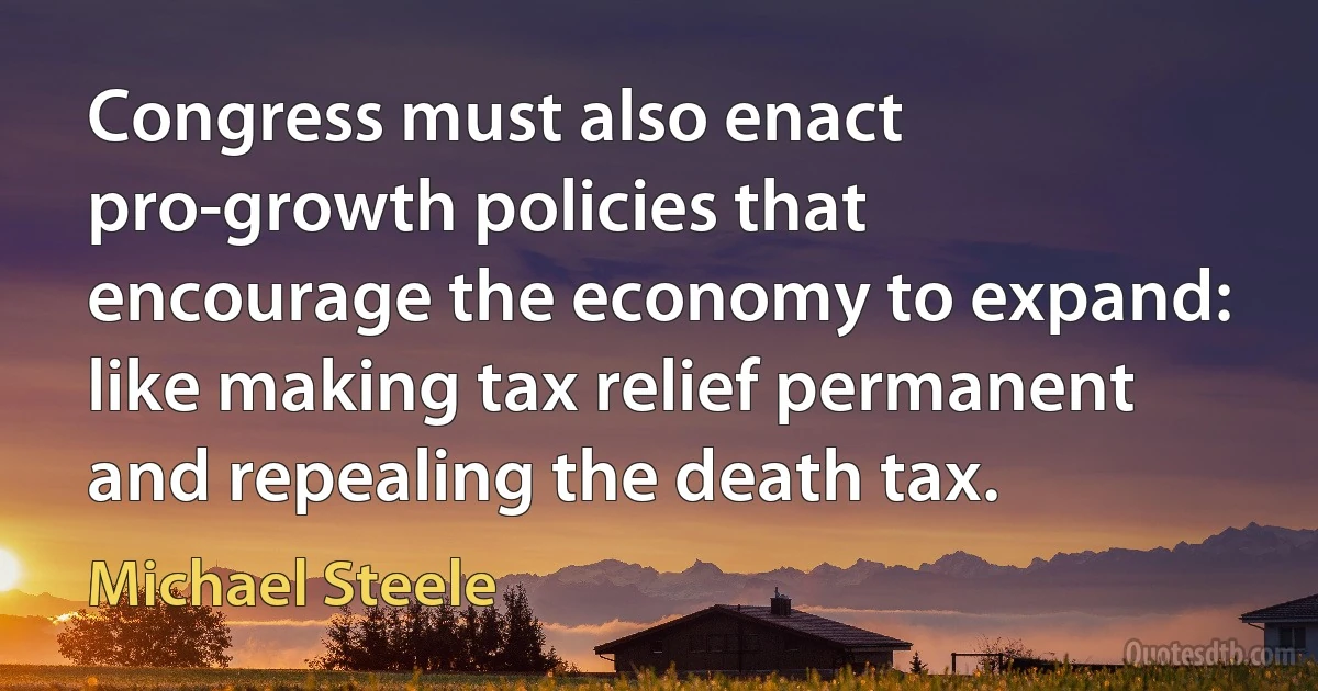 Congress must also enact pro-growth policies that encourage the economy to expand: like making tax relief permanent and repealing the death tax. (Michael Steele)