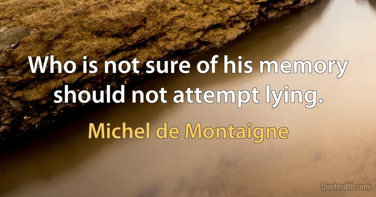 Who is not sure of his memory should not attempt lying. (Michel de Montaigne)