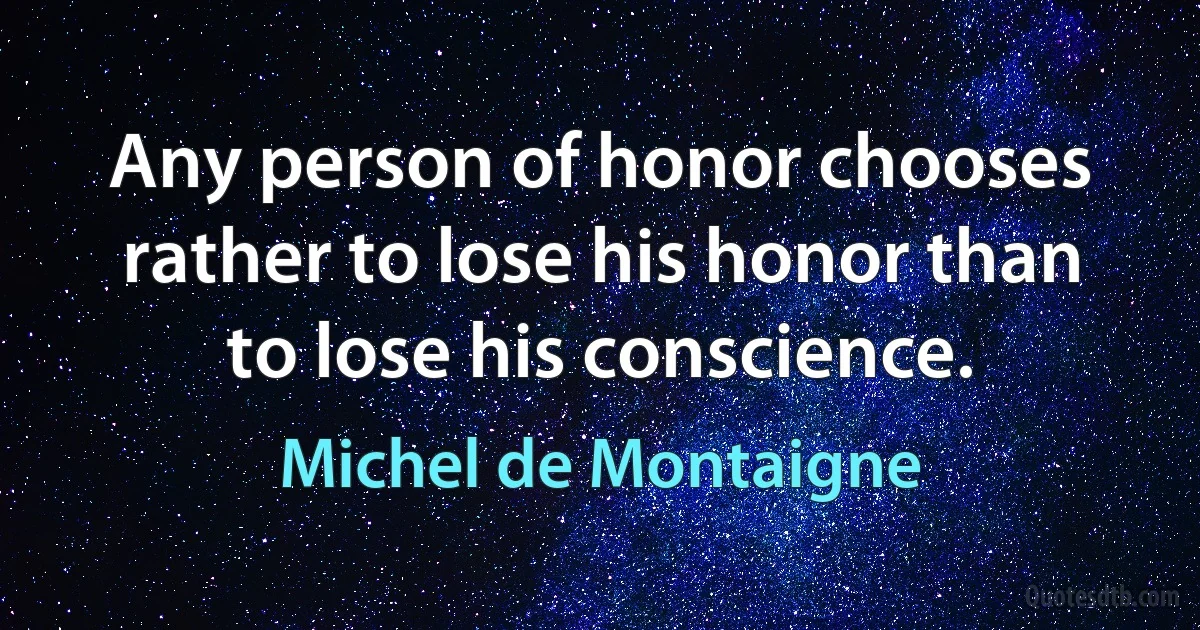 Any person of honor chooses rather to lose his honor than to lose his conscience. (Michel de Montaigne)