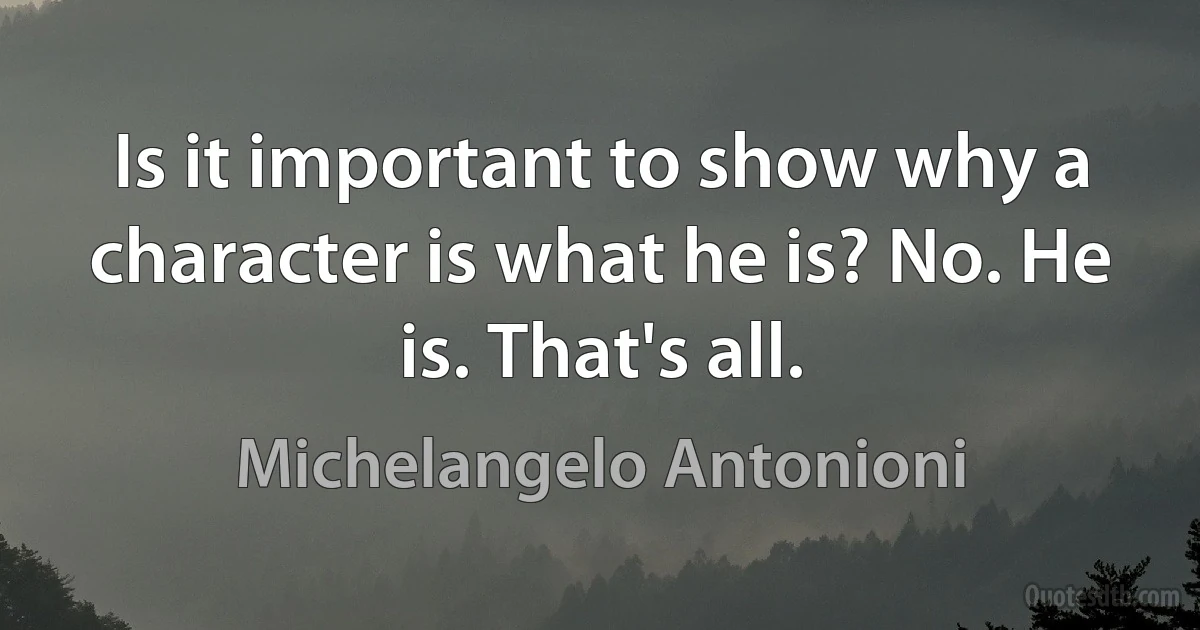 Is it important to show why a character is what he is? No. He is. That's all. (Michelangelo Antonioni)