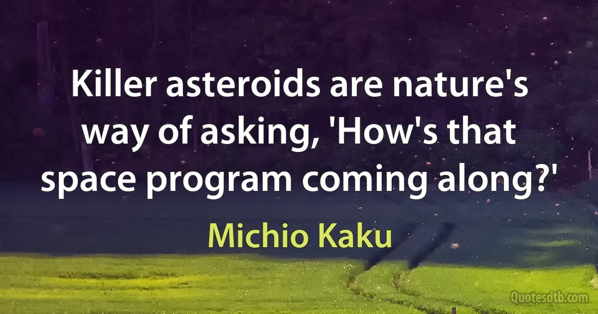 Killer asteroids are nature's way of asking, 'How's that space program coming along?' (Michio Kaku)