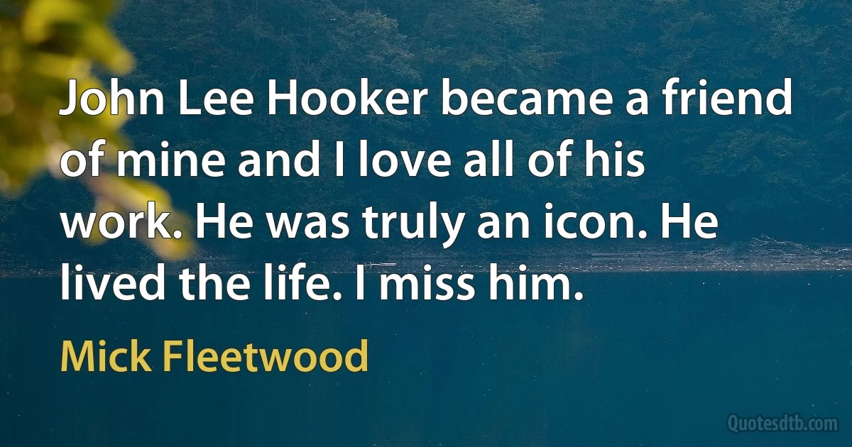 John Lee Hooker became a friend of mine and I love all of his work. He was truly an icon. He lived the life. I miss him. (Mick Fleetwood)