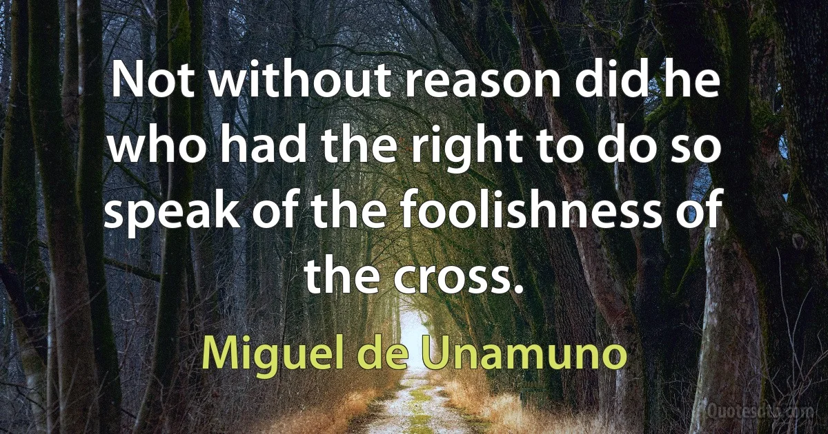 Not without reason did he who had the right to do so speak of the foolishness of the cross. (Miguel de Unamuno)