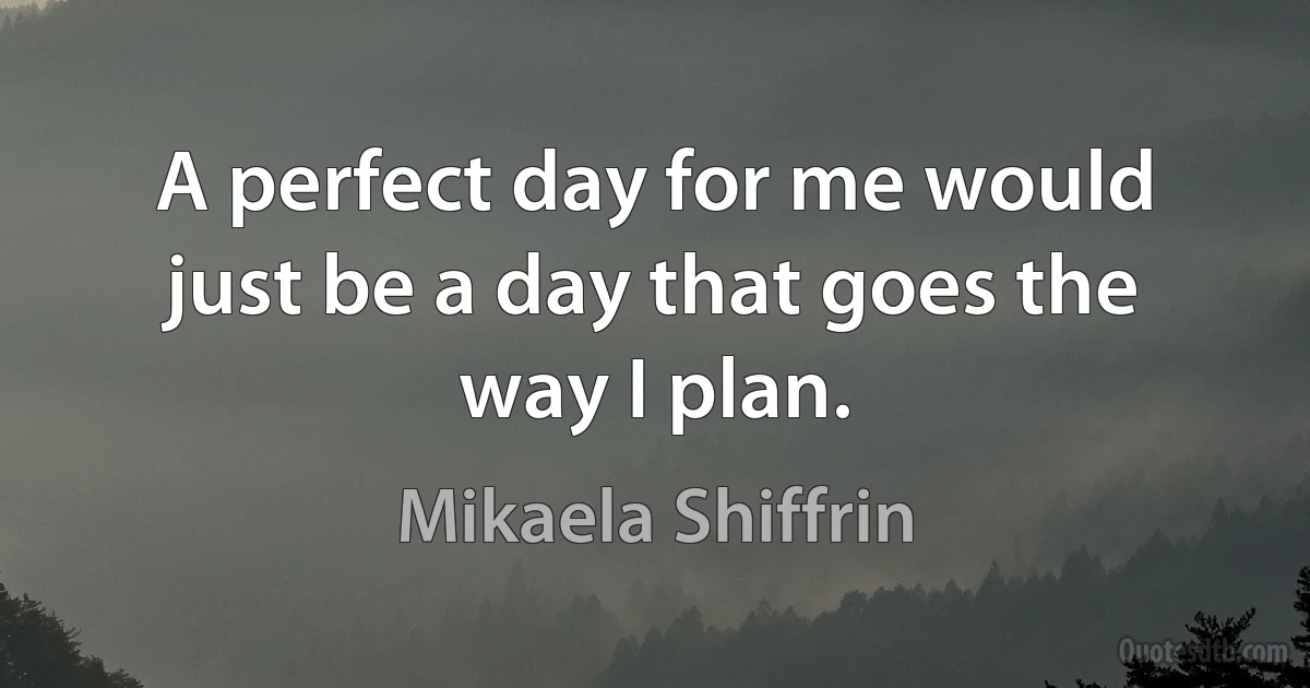 A perfect day for me would just be a day that goes the way I plan. (Mikaela Shiffrin)