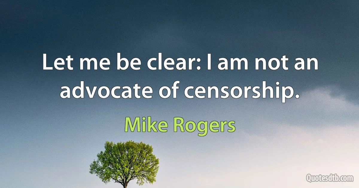 Let me be clear: I am not an advocate of censorship. (Mike Rogers)