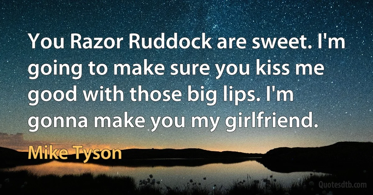 You Razor Ruddock are sweet. I'm going to make sure you kiss me good with those big lips. I'm gonna make you my girlfriend. (Mike Tyson)