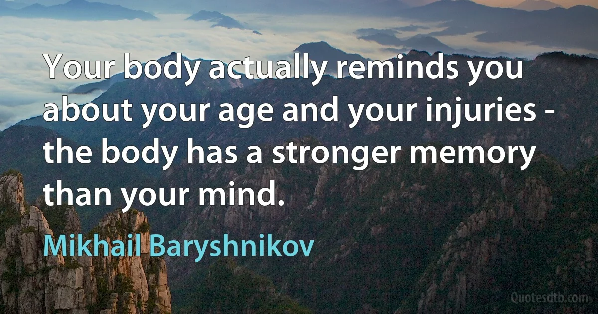 Your body actually reminds you about your age and your injuries - the body has a stronger memory than your mind. (Mikhail Baryshnikov)