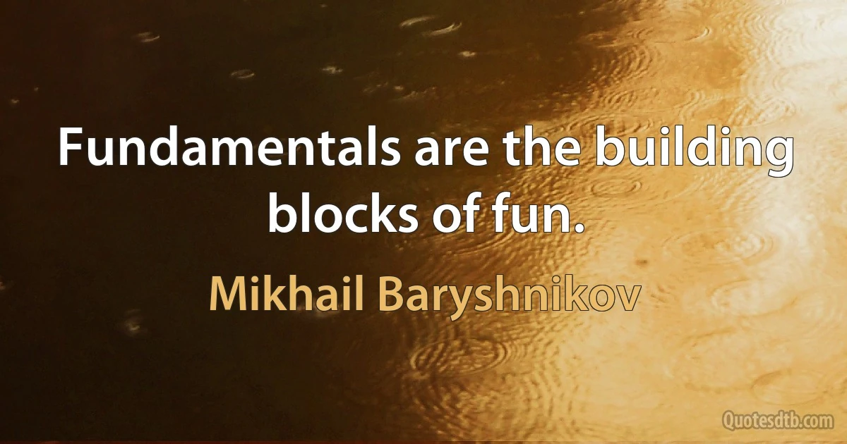 Fundamentals are the building blocks of fun. (Mikhail Baryshnikov)