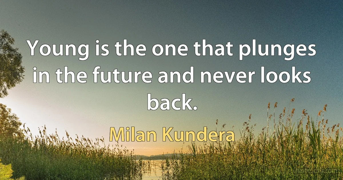 Young is the one that plunges in the future and never looks back. (Milan Kundera)