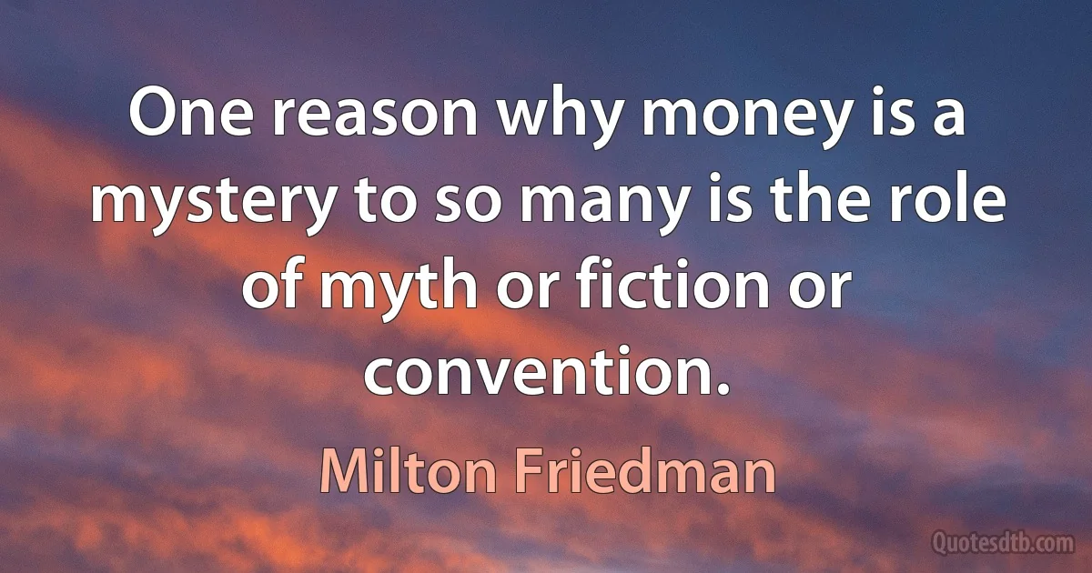 One reason why money is a mystery to so many is the role of myth or fiction or convention. (Milton Friedman)