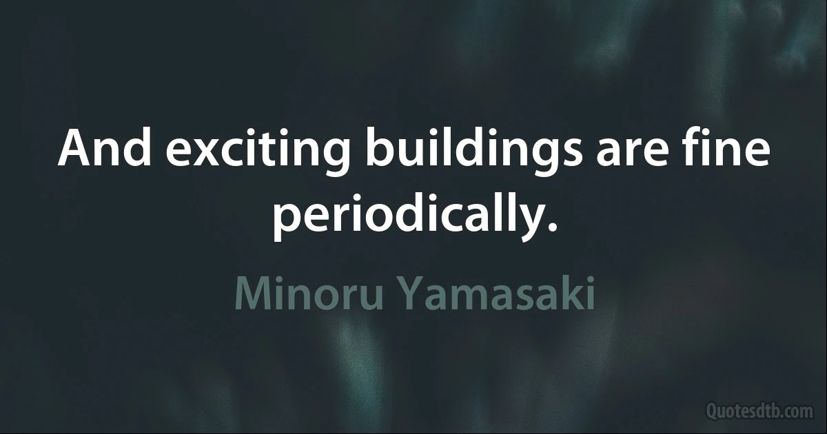 And exciting buildings are fine periodically. (Minoru Yamasaki)