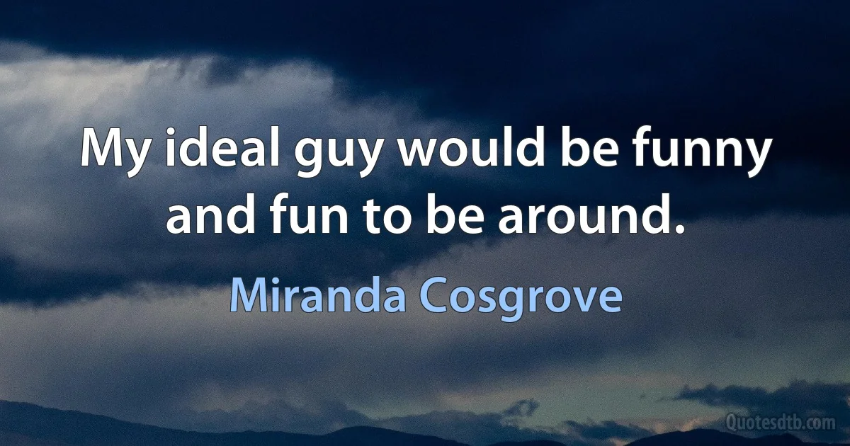 My ideal guy would be funny and fun to be around. (Miranda Cosgrove)