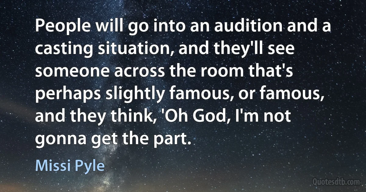 People will go into an audition and a casting situation, and they'll see someone across the room that's perhaps slightly famous, or famous, and they think, 'Oh God, I'm not gonna get the part. (Missi Pyle)