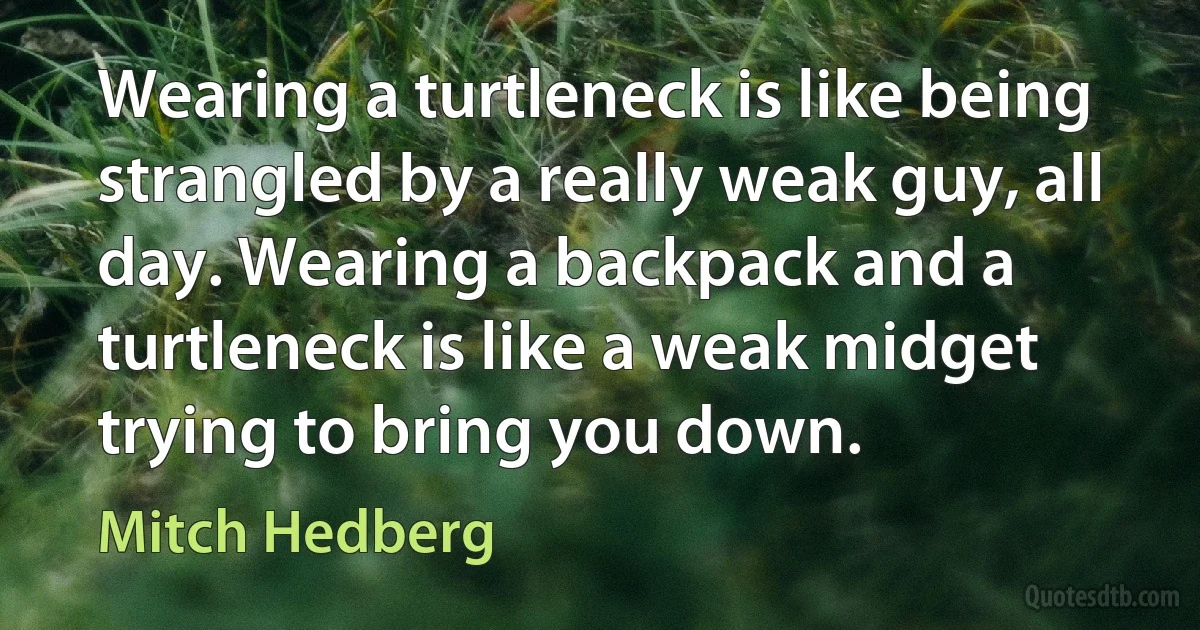 Wearing a turtleneck is like being strangled by a really weak guy, all day. Wearing a backpack and a turtleneck is like a weak midget trying to bring you down. (Mitch Hedberg)