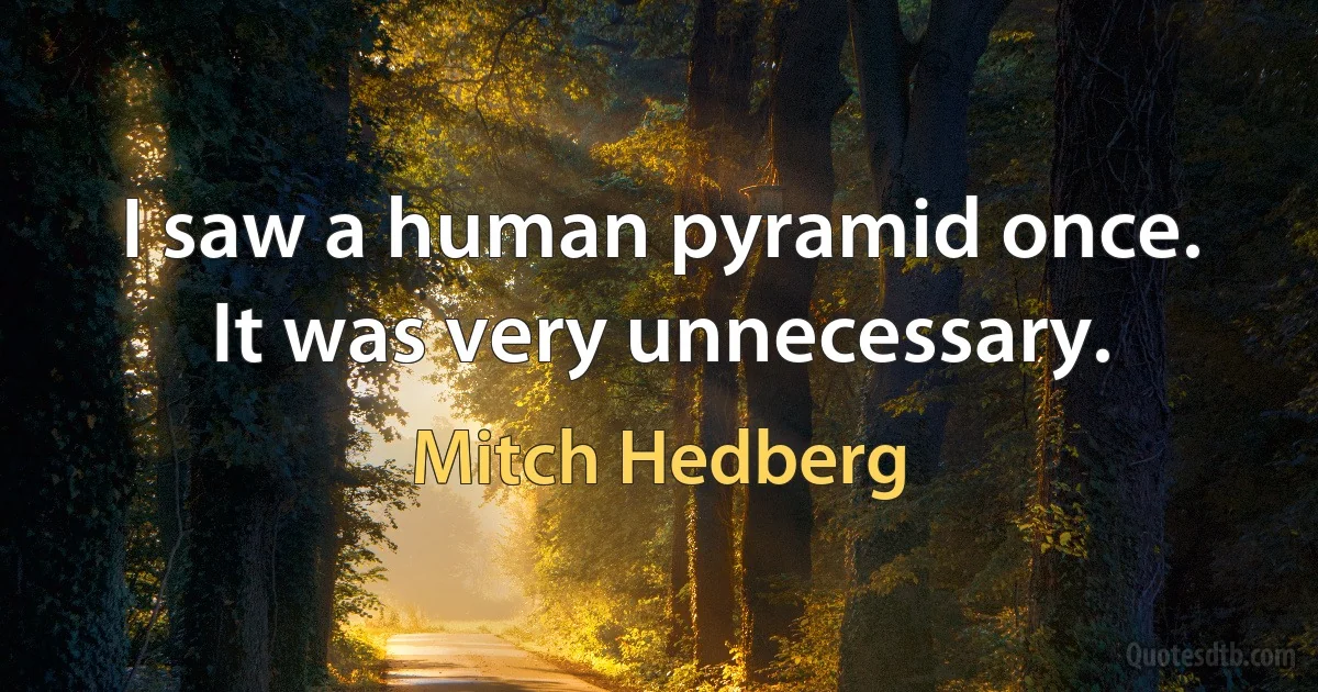 I saw a human pyramid once. It was very unnecessary. (Mitch Hedberg)