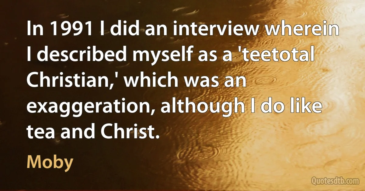 In 1991 I did an interview wherein I described myself as a 'teetotal Christian,' which was an exaggeration, although I do like tea and Christ. (Moby)