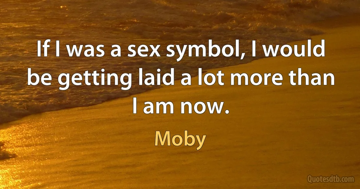 If I was a sex symbol, I would be getting laid a lot more than I am now. (Moby)