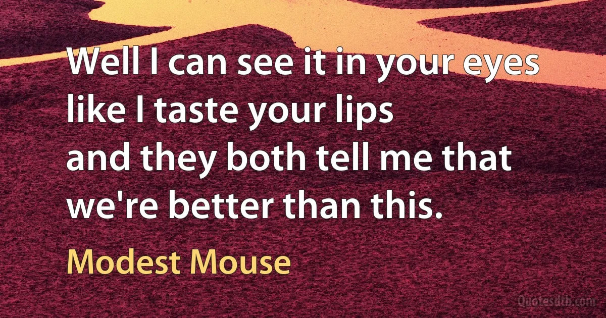 Well I can see it in your eyes like I taste your lips
and they both tell me that we're better than this. (Modest Mouse)