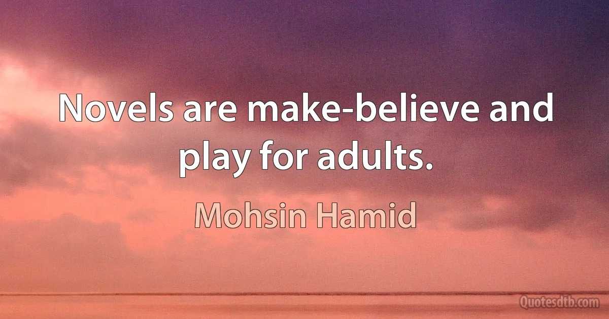 Novels are make-believe and play for adults. (Mohsin Hamid)