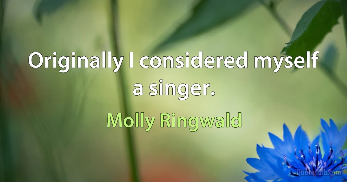 Originally I considered myself a singer. (Molly Ringwald)