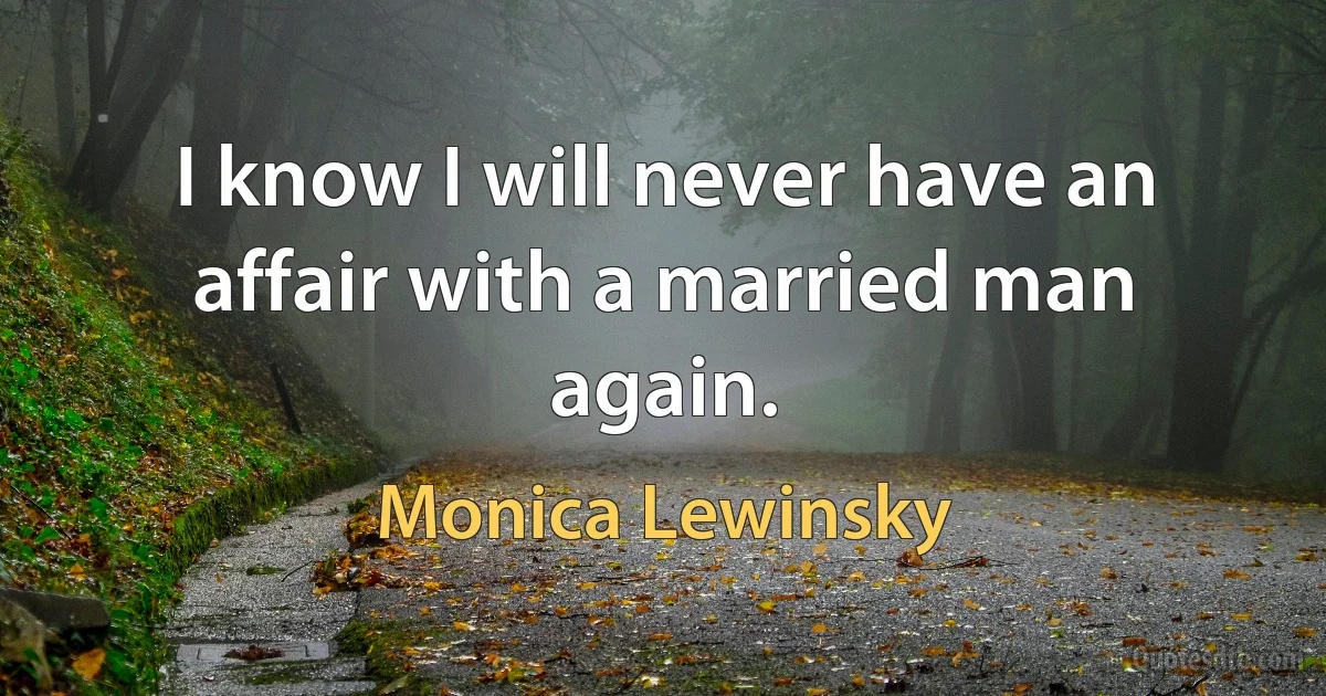 I know I will never have an affair with a married man again. (Monica Lewinsky)