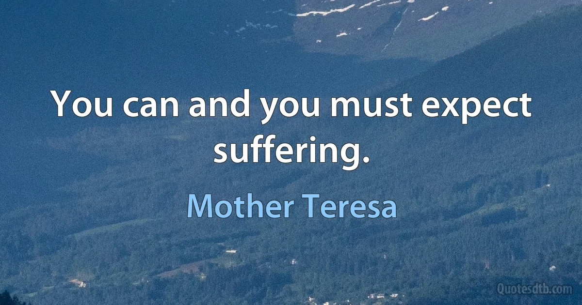 You can and you must expect suffering. (Mother Teresa)