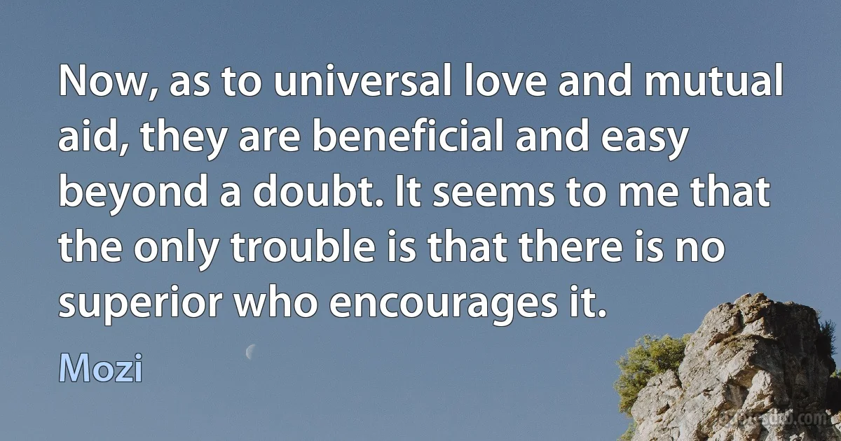 Now, as to universal love and mutual aid, they are beneficial and easy beyond a doubt. It seems to me that the only trouble is that there is no superior who encourages it. (Mozi)