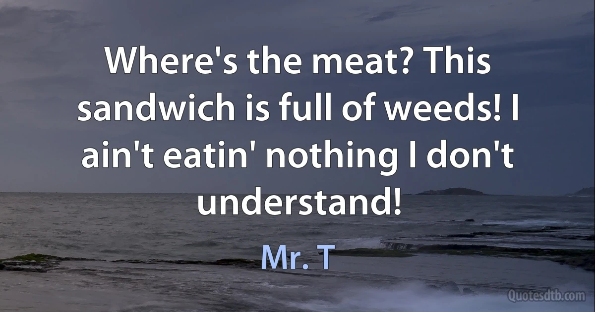 Where's the meat? This sandwich is full of weeds! I ain't eatin' nothing I don't understand! (Mr. T)